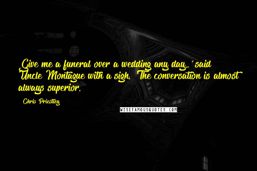 Chris Priestley Quotes: Give me a funeral over a wedding any day,.' said Uncle Montague with a sigh. 'The conversation is almost always superior.