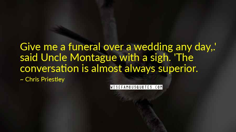 Chris Priestley Quotes: Give me a funeral over a wedding any day,.' said Uncle Montague with a sigh. 'The conversation is almost always superior.
