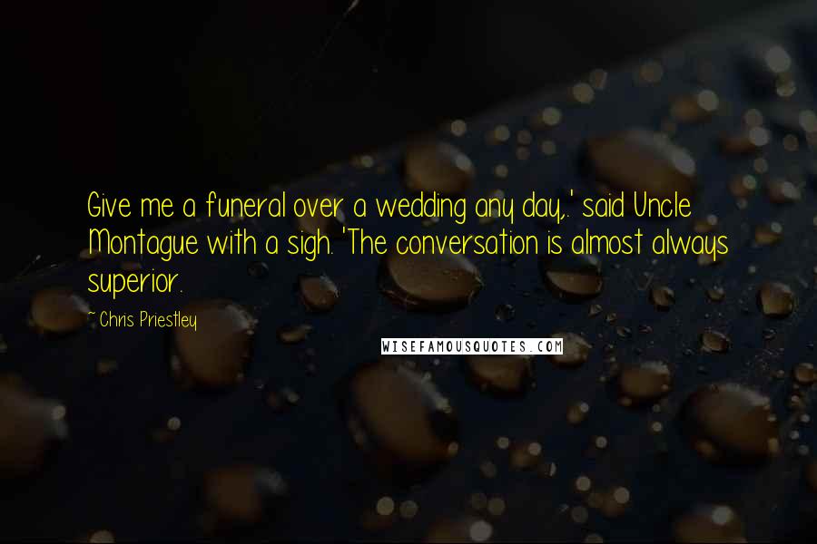 Chris Priestley Quotes: Give me a funeral over a wedding any day,.' said Uncle Montague with a sigh. 'The conversation is almost always superior.