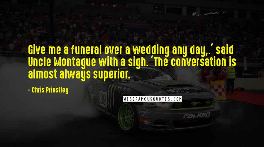 Chris Priestley Quotes: Give me a funeral over a wedding any day,.' said Uncle Montague with a sigh. 'The conversation is almost always superior.