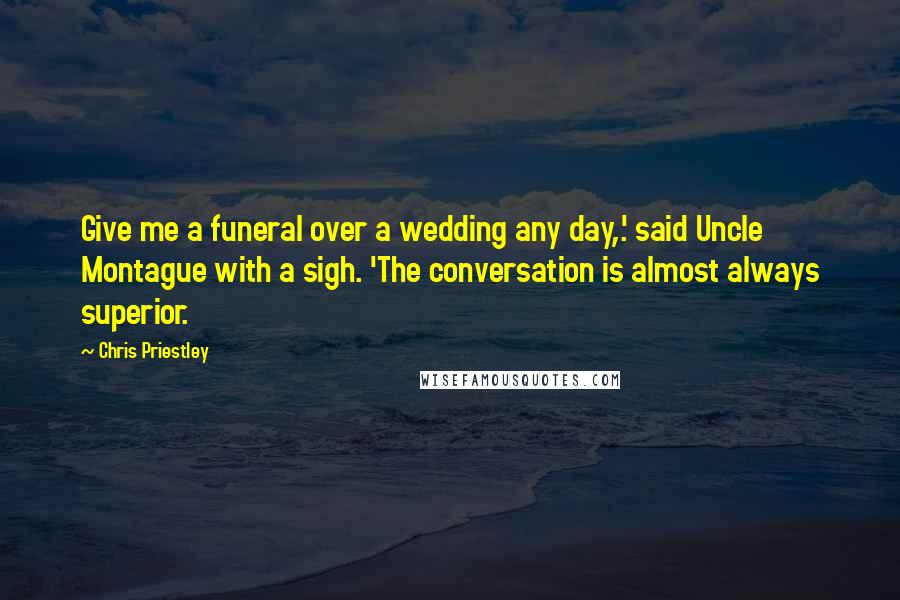 Chris Priestley Quotes: Give me a funeral over a wedding any day,.' said Uncle Montague with a sigh. 'The conversation is almost always superior.