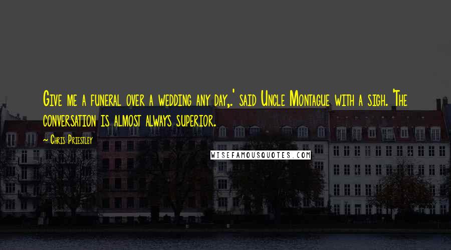 Chris Priestley Quotes: Give me a funeral over a wedding any day,.' said Uncle Montague with a sigh. 'The conversation is almost always superior.