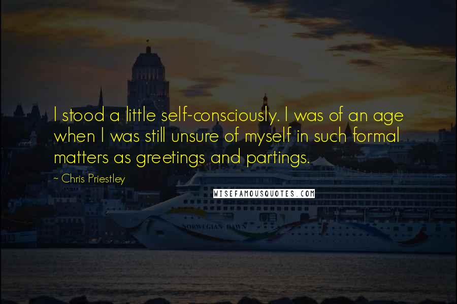 Chris Priestley Quotes: I stood a little self-consciously. I was of an age when I was still unsure of myself in such formal matters as greetings and partings.