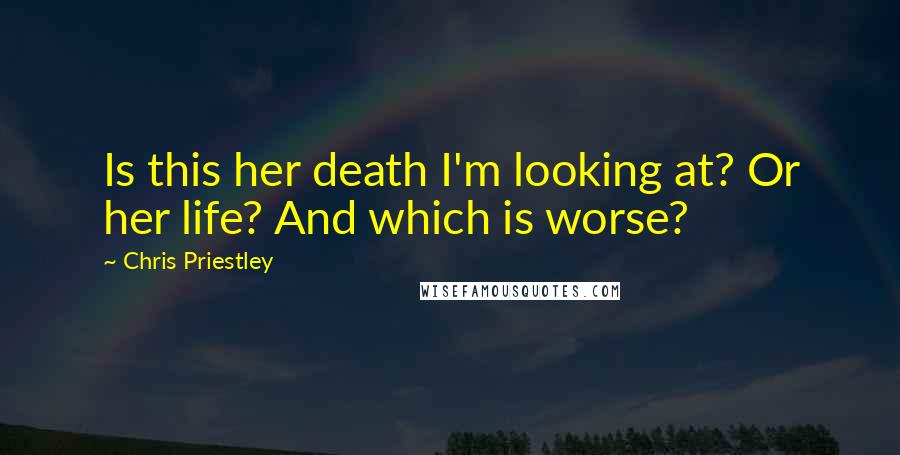 Chris Priestley Quotes: Is this her death I'm looking at? Or her life? And which is worse?