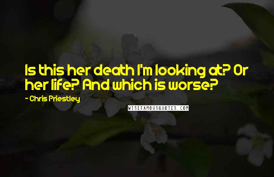 Chris Priestley Quotes: Is this her death I'm looking at? Or her life? And which is worse?