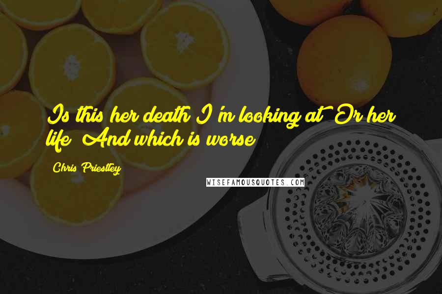 Chris Priestley Quotes: Is this her death I'm looking at? Or her life? And which is worse?