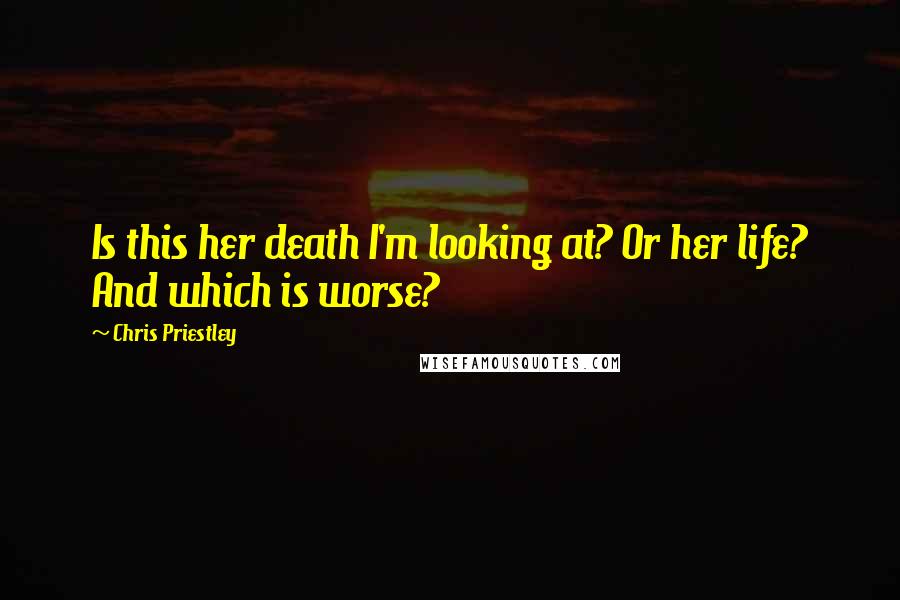 Chris Priestley Quotes: Is this her death I'm looking at? Or her life? And which is worse?