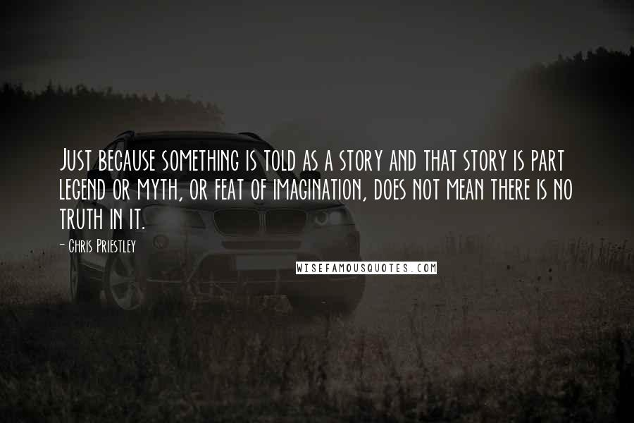 Chris Priestley Quotes: Just because something is told as a story and that story is part legend or myth, or feat of imagination, does not mean there is no truth in it.