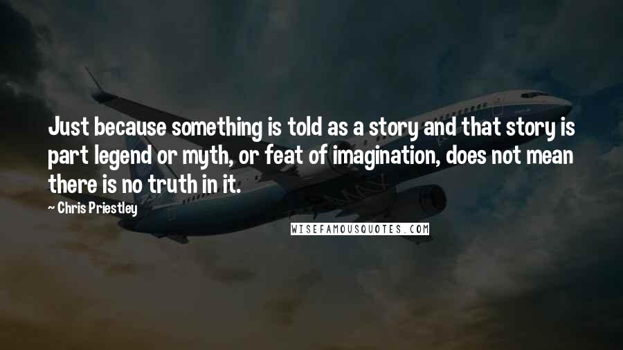 Chris Priestley Quotes: Just because something is told as a story and that story is part legend or myth, or feat of imagination, does not mean there is no truth in it.