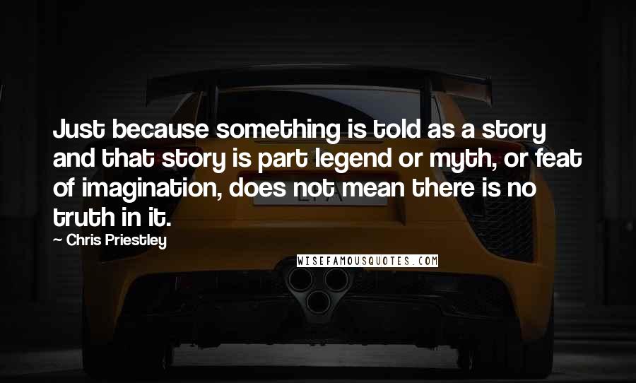 Chris Priestley Quotes: Just because something is told as a story and that story is part legend or myth, or feat of imagination, does not mean there is no truth in it.