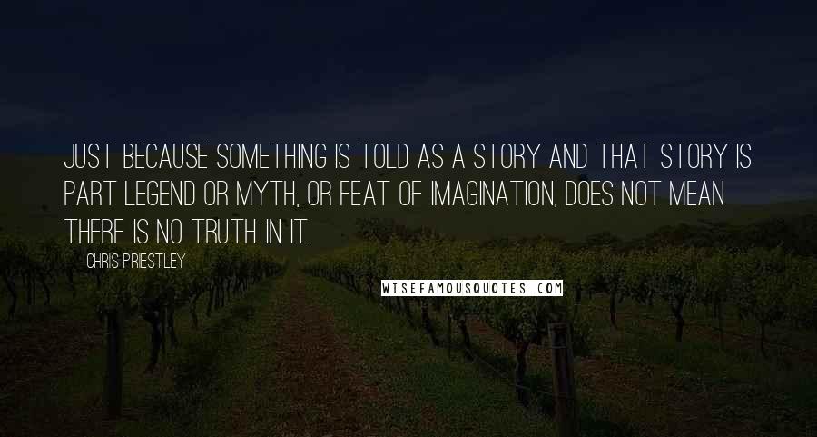 Chris Priestley Quotes: Just because something is told as a story and that story is part legend or myth, or feat of imagination, does not mean there is no truth in it.