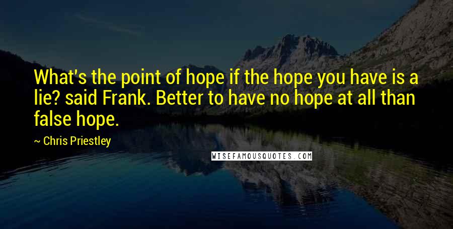 Chris Priestley Quotes: What's the point of hope if the hope you have is a lie? said Frank. Better to have no hope at all than false hope.