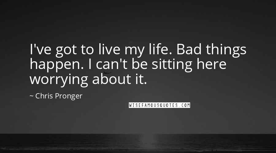 Chris Pronger Quotes: I've got to live my life. Bad things happen. I can't be sitting here worrying about it.