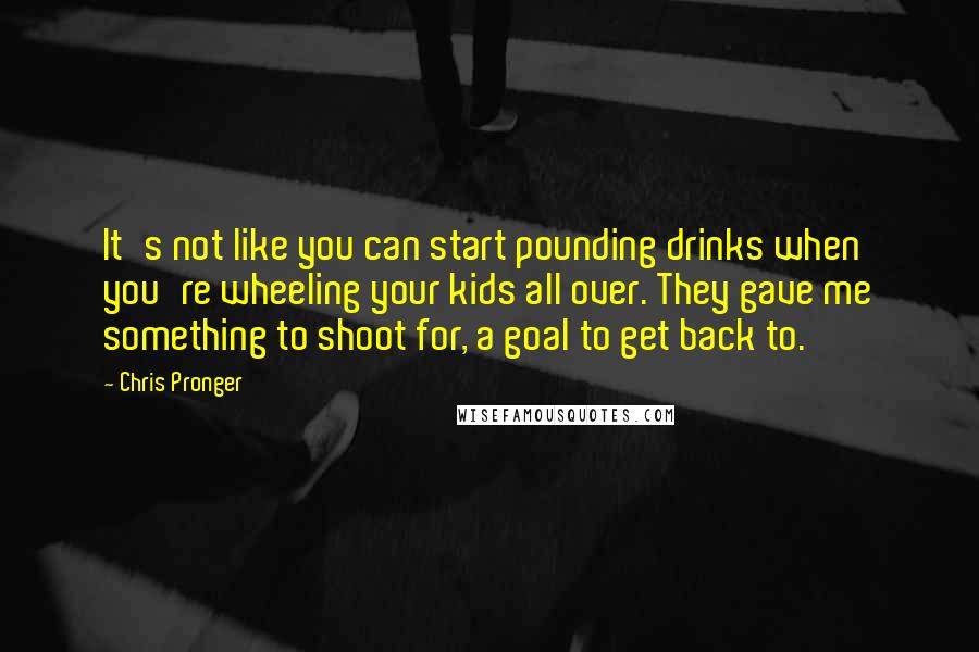 Chris Pronger Quotes: It's not like you can start pounding drinks when you're wheeling your kids all over. They gave me something to shoot for, a goal to get back to.