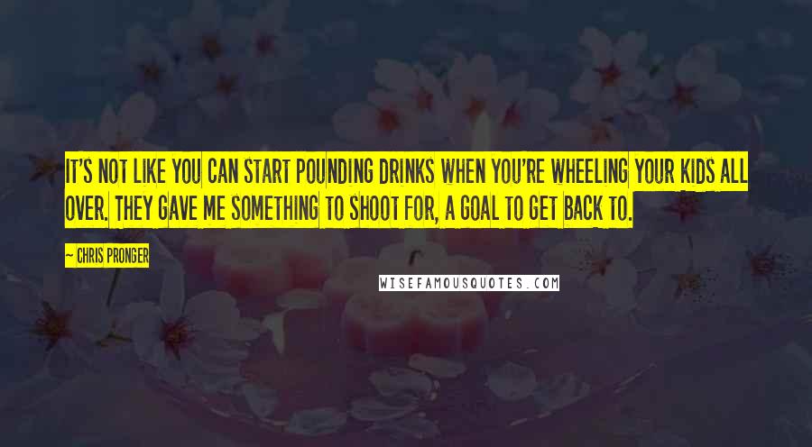 Chris Pronger Quotes: It's not like you can start pounding drinks when you're wheeling your kids all over. They gave me something to shoot for, a goal to get back to.