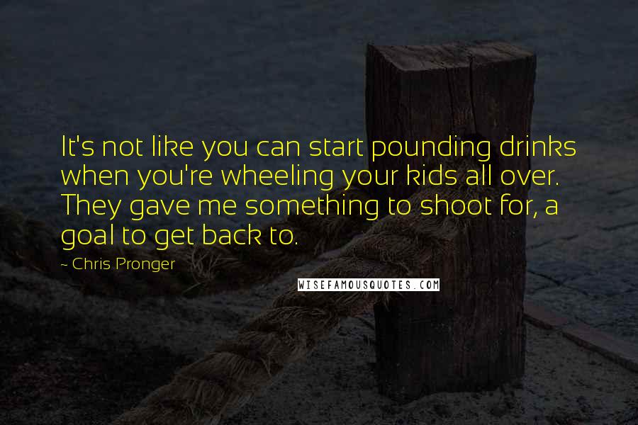 Chris Pronger Quotes: It's not like you can start pounding drinks when you're wheeling your kids all over. They gave me something to shoot for, a goal to get back to.