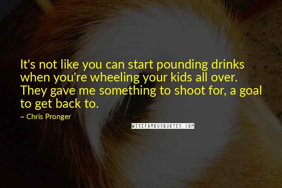 Chris Pronger Quotes: It's not like you can start pounding drinks when you're wheeling your kids all over. They gave me something to shoot for, a goal to get back to.
