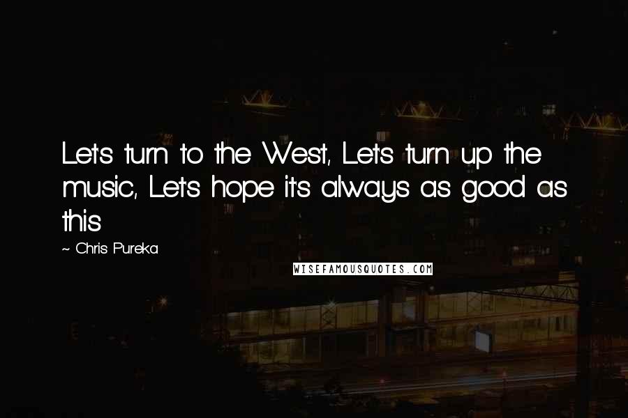 Chris Pureka Quotes: Let's turn to the West, Let's turn up the music, Let's hope it's always as good as this