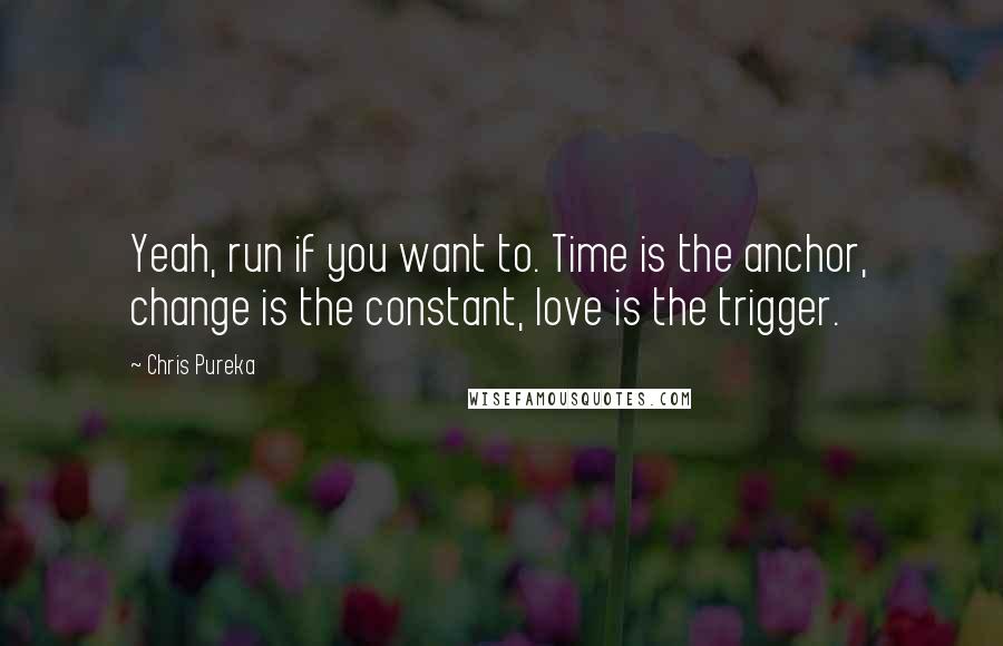 Chris Pureka Quotes: Yeah, run if you want to. Time is the anchor, change is the constant, love is the trigger.