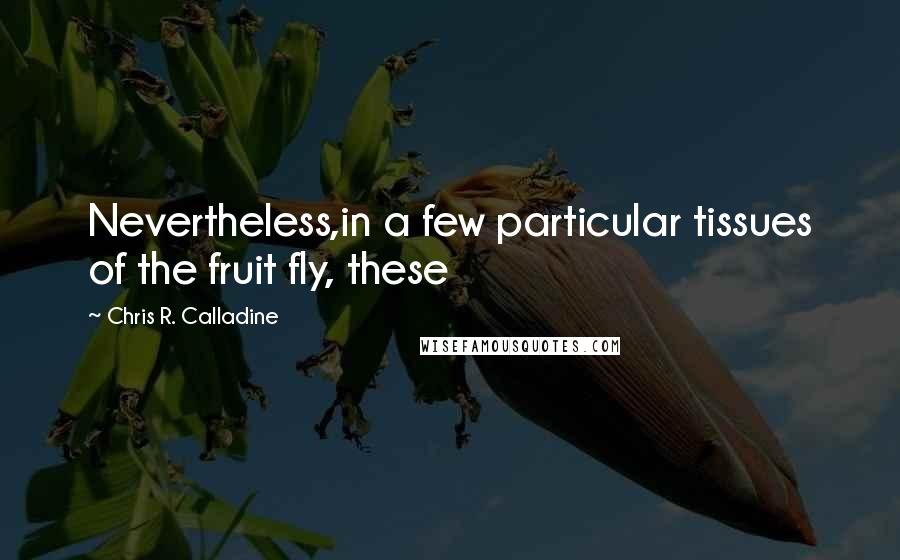 Chris R. Calladine Quotes: Nevertheless,in a few particular tissues of the fruit fly, these