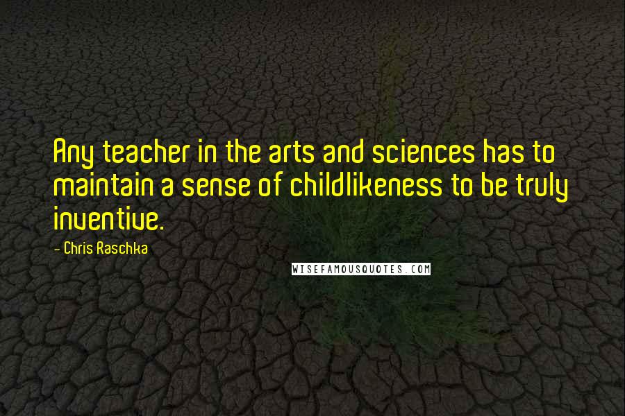 Chris Raschka Quotes: Any teacher in the arts and sciences has to maintain a sense of childlikeness to be truly inventive.