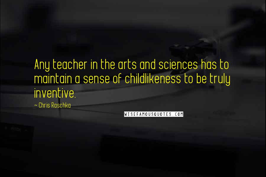 Chris Raschka Quotes: Any teacher in the arts and sciences has to maintain a sense of childlikeness to be truly inventive.