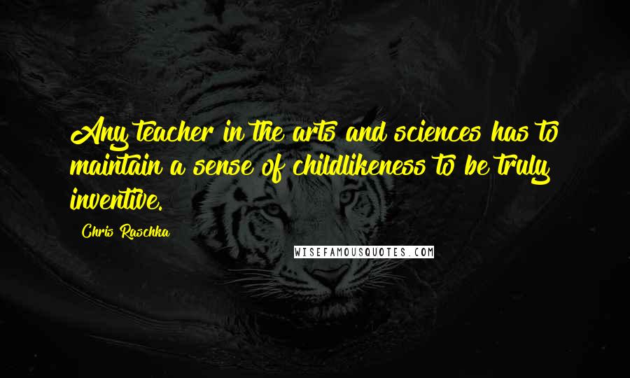 Chris Raschka Quotes: Any teacher in the arts and sciences has to maintain a sense of childlikeness to be truly inventive.