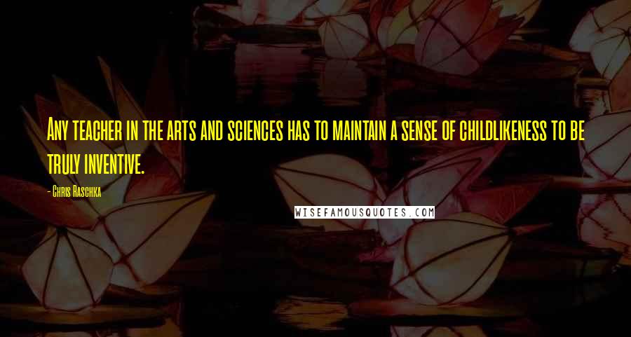 Chris Raschka Quotes: Any teacher in the arts and sciences has to maintain a sense of childlikeness to be truly inventive.