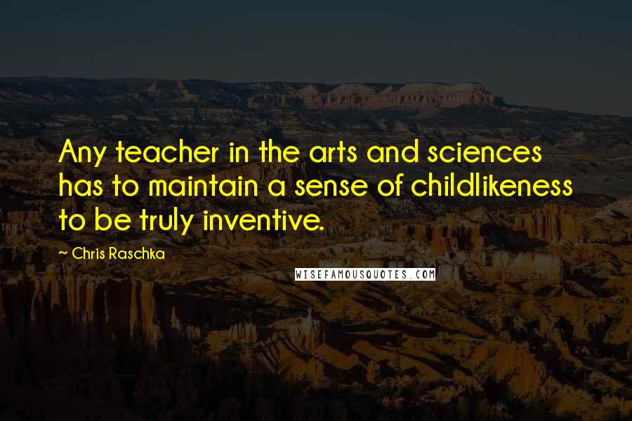 Chris Raschka Quotes: Any teacher in the arts and sciences has to maintain a sense of childlikeness to be truly inventive.