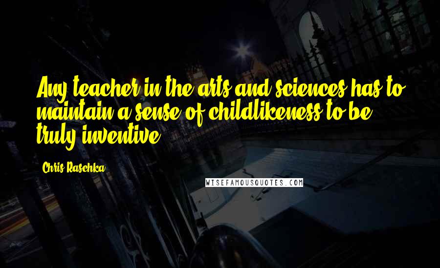 Chris Raschka Quotes: Any teacher in the arts and sciences has to maintain a sense of childlikeness to be truly inventive.