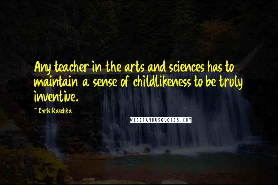 Chris Raschka Quotes: Any teacher in the arts and sciences has to maintain a sense of childlikeness to be truly inventive.