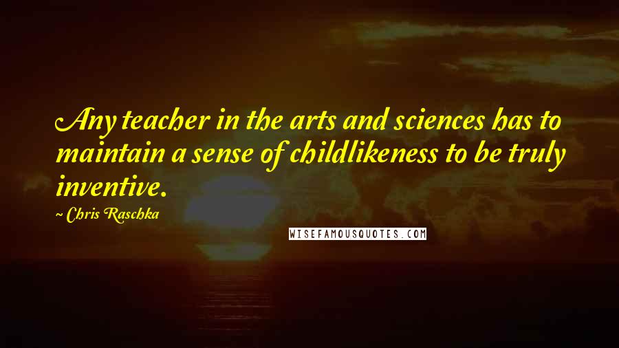 Chris Raschka Quotes: Any teacher in the arts and sciences has to maintain a sense of childlikeness to be truly inventive.