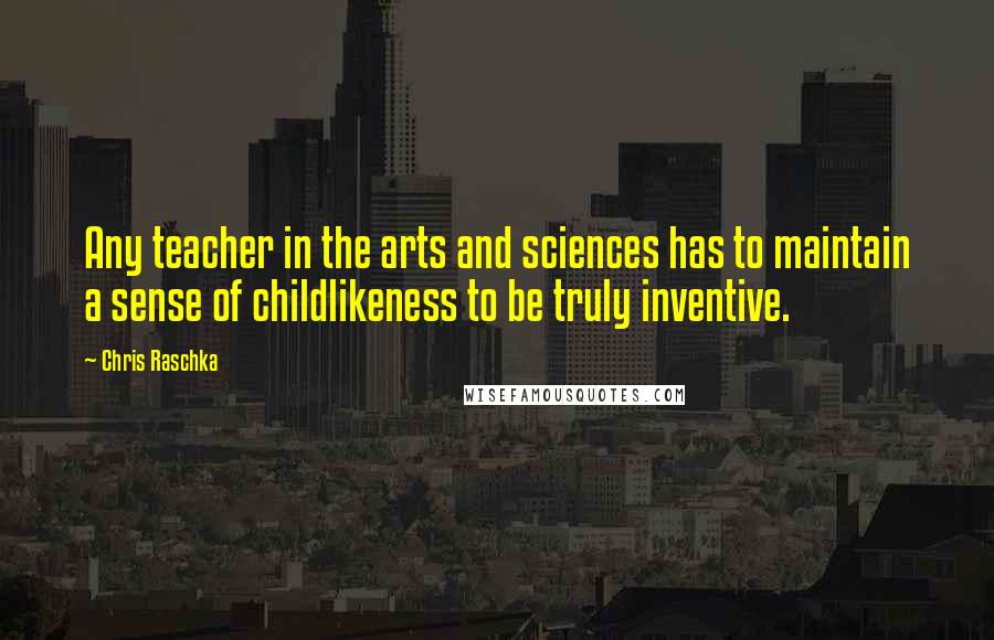 Chris Raschka Quotes: Any teacher in the arts and sciences has to maintain a sense of childlikeness to be truly inventive.