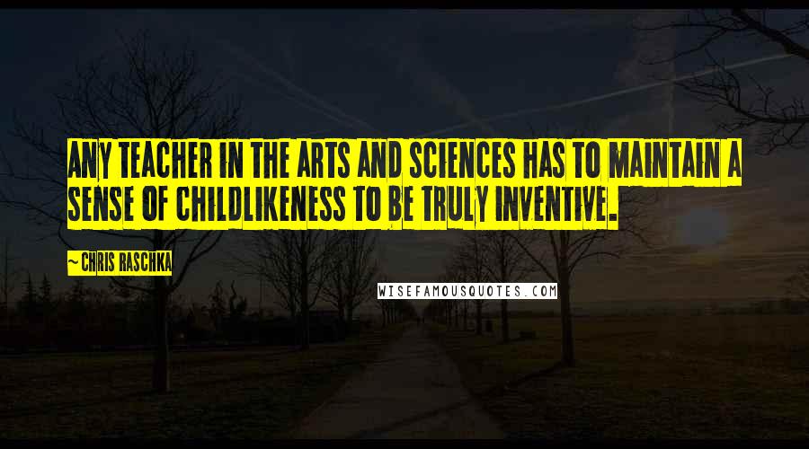 Chris Raschka Quotes: Any teacher in the arts and sciences has to maintain a sense of childlikeness to be truly inventive.