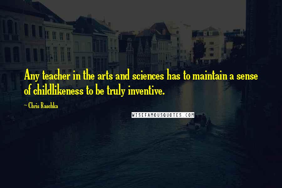 Chris Raschka Quotes: Any teacher in the arts and sciences has to maintain a sense of childlikeness to be truly inventive.