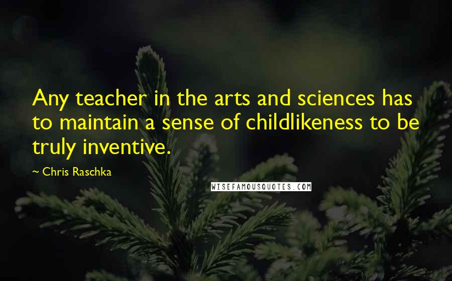 Chris Raschka Quotes: Any teacher in the arts and sciences has to maintain a sense of childlikeness to be truly inventive.