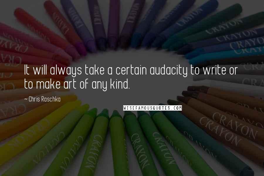 Chris Raschka Quotes: It will always take a certain audacity to write or to make art of any kind.