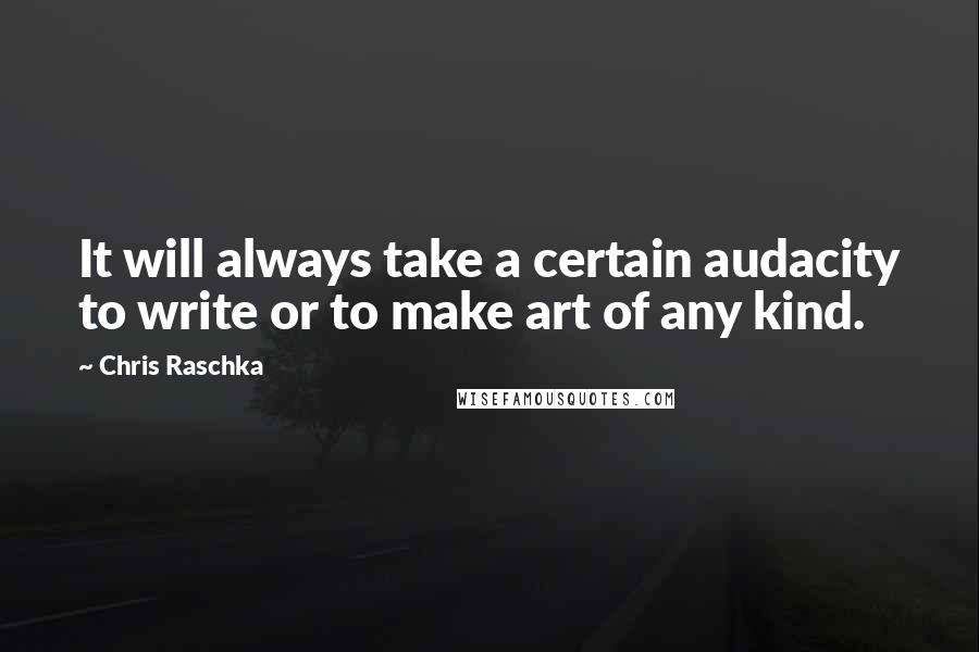 Chris Raschka Quotes: It will always take a certain audacity to write or to make art of any kind.