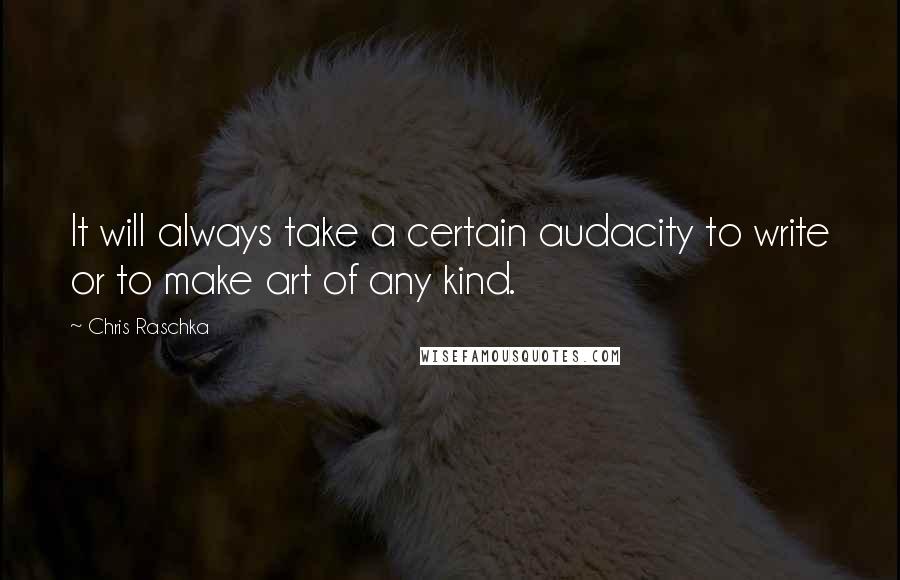 Chris Raschka Quotes: It will always take a certain audacity to write or to make art of any kind.
