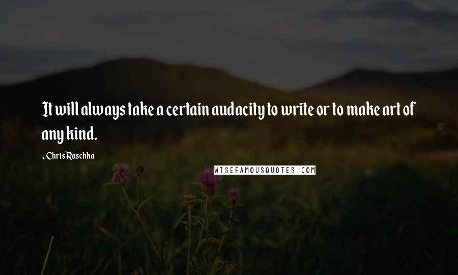 Chris Raschka Quotes: It will always take a certain audacity to write or to make art of any kind.