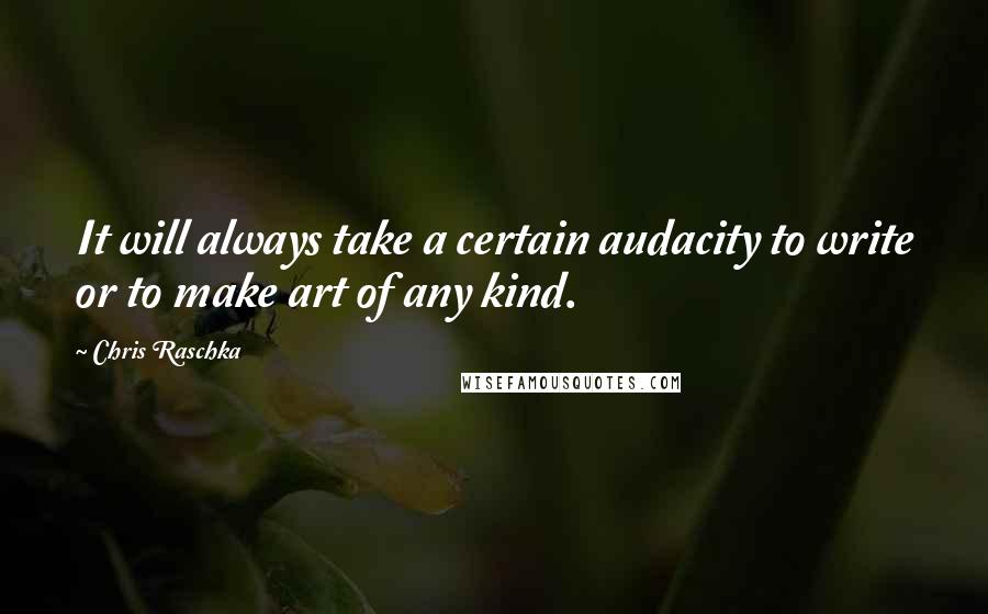 Chris Raschka Quotes: It will always take a certain audacity to write or to make art of any kind.