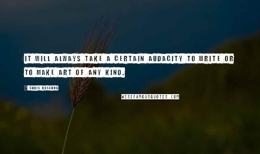 Chris Raschka Quotes: It will always take a certain audacity to write or to make art of any kind.