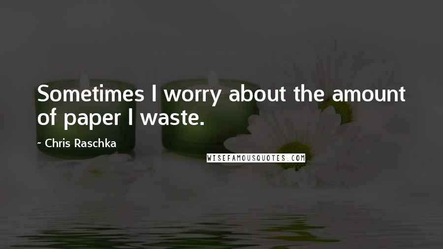 Chris Raschka Quotes: Sometimes I worry about the amount of paper I waste.