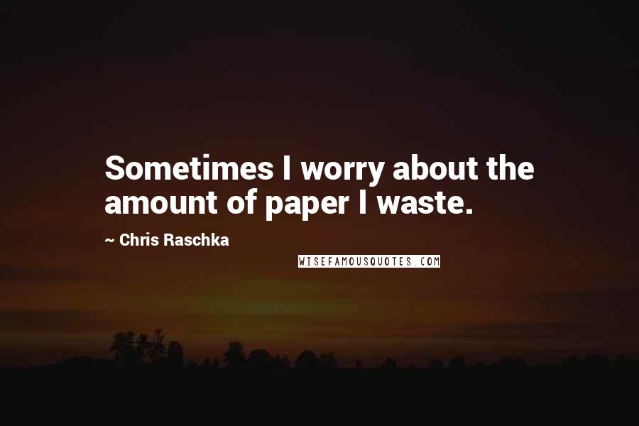 Chris Raschka Quotes: Sometimes I worry about the amount of paper I waste.