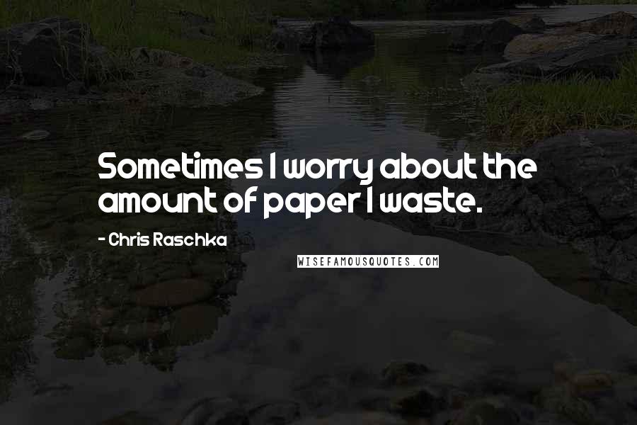 Chris Raschka Quotes: Sometimes I worry about the amount of paper I waste.