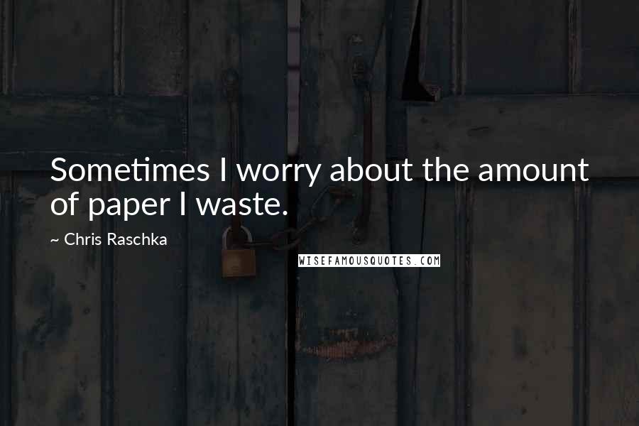 Chris Raschka Quotes: Sometimes I worry about the amount of paper I waste.