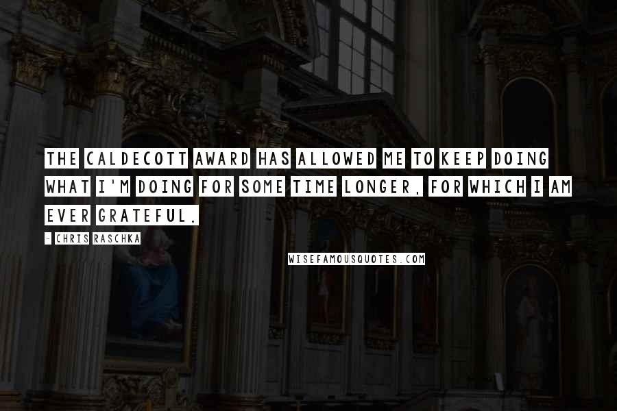 Chris Raschka Quotes: The Caldecott Award has allowed me to keep doing what I'm doing for some time longer, for which I am ever grateful.