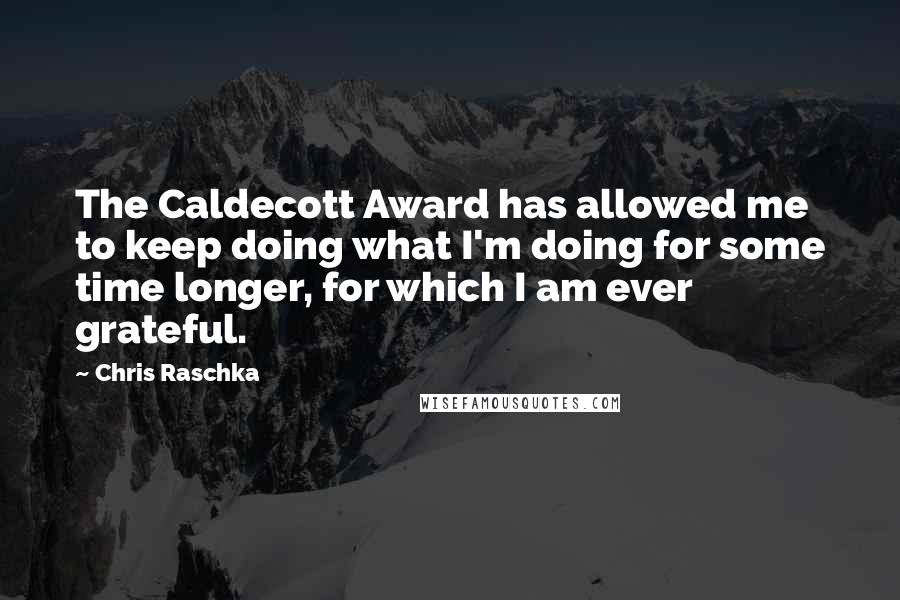 Chris Raschka Quotes: The Caldecott Award has allowed me to keep doing what I'm doing for some time longer, for which I am ever grateful.