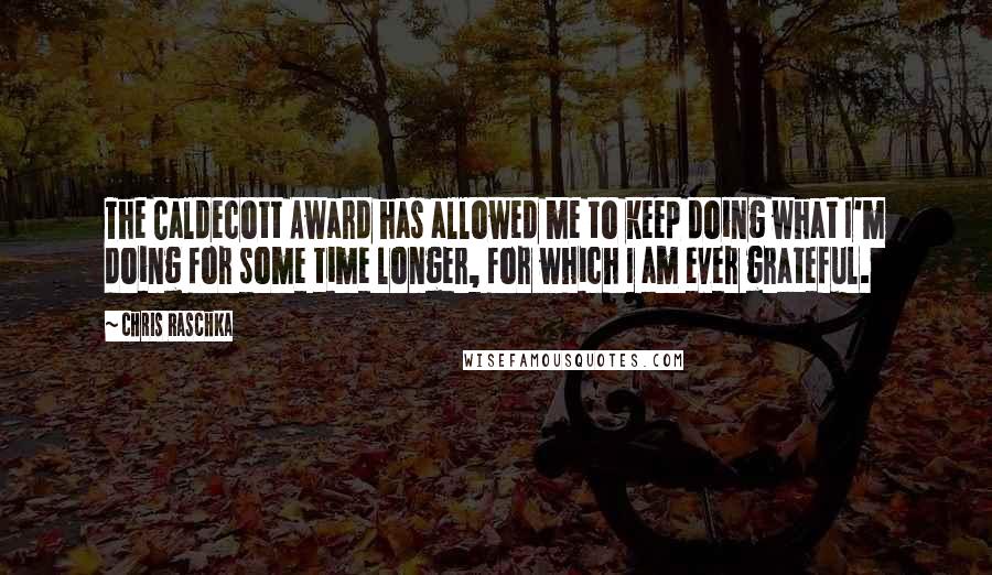 Chris Raschka Quotes: The Caldecott Award has allowed me to keep doing what I'm doing for some time longer, for which I am ever grateful.