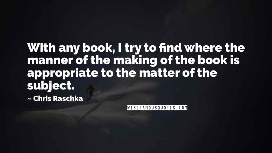 Chris Raschka Quotes: With any book, I try to find where the manner of the making of the book is appropriate to the matter of the subject.